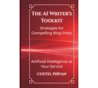 The AI Writer's Toolkit: Strategies for Compelling Blog Posts: Designing Blogs and Podcasts That Build Authority in the AI Era (Artificial Intelligence at Your Service!)