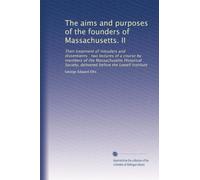 The aims and purposes of the founders of Massachusetts. II: Their treatment of intruders and dissentients : two lectures of a course by members of the ... delivered before the Lowell Institute