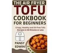 THE AIR FRYER TOFU COOKBOOK FOR BEGINNERS: Crispy, Healthy and Oil-Free Tofu Recipes in 30 Minutes or Less (The Tofu Kitchen Essentials Series)