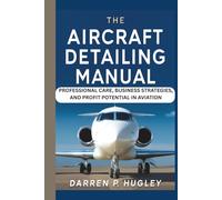 THE AIRCRAFT DETAILING MANUAL: PROFESSIONAL CARE, BUSINESS STRATEGIES, AND PROFIT POTENTIAL IN AVIATION