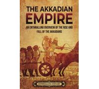 The Akkadian Empire: An Enthralling Overview of the Rise and Fall of the Akkadians (History of Mesopotamia)