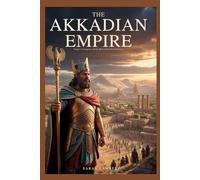 THE AKKADIAN EMPIRE: Sargon’s Conquests and the Birth of the First Dominion (Empires of the World Series)