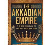 The Akkadian Empire: The Rise and Fall of Ancient Mesopotamia