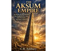 The Aksum Empire: An Ancient African Civilization That Shaped Red Sea Trade, Early Christianity, and Global Commerce (Rise of African Kingdoms: Power, Gold, and Glory Across Ancient Africa)