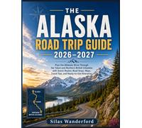 THE ALASKA ROAD TRIP GUIDE 2026-2027: Plan the Ultimate Drive Through the Yukon and Northern British Columbia with Scenic Routes, Road Stops, Maps, Travel Tips, and Ready-to-Use Itineraries