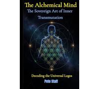 The Alchemical Mind: The Sovereign Art of Inner Transmutation Decoding the Universal Logos: 3 (The Hermetic Principles)