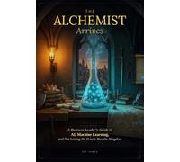 The Alchemist Arrives: A Business Leader’s Guide to AI, Machine Learning, and Not Letting the Oracle Run the Kingdom