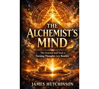 THE ALCHEMISTS MIND: The Science and Soul of Turning Thoughts into Reality