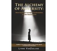 The Alchemy of Adversity: Short Stories of Courage, Transformation, and the Human Spirit