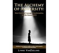 The Alchemy of Adversity: Short Stories of Courage, Transformation, and the Human Spirit