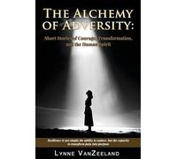 The Alchemy of Adversity: Short Stories of Courage, Transformation, and the Human Spirit