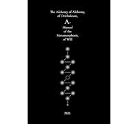 The Alchemy of Alchemy, of Orichalcum, A· Manual of the Metamorphosis, of Will, PHI·