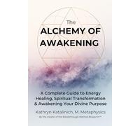 The Alchemy of Awakening: A Complete Guide to Energy Healing, Spiritual Transformation and Awakening Your Divine Purpose