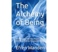 The Alchemy of Being: Transmuting Pain into Power: The Definitive Path to Purposeful Living