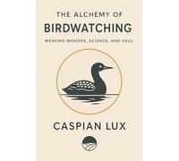 The Alchemy of Birdwatching: Weaving Wonder, Science, and Soul (Wild Alchemy)