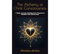 The Alchemy of Christ Consciousness: 7-Step Journey Healing from Trauma to Awaken Your Divine Self (Be The Change: Empowering Global Transformation)