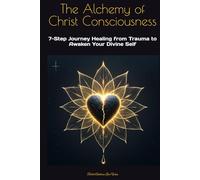 The Alchemy of Christ Consciousness: 7-Step Journey Healing from Trauma to Awaken Your Divine Self (Be The Change: Empowering Global Transformation)