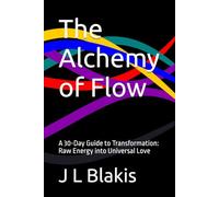 The Alchemy of Flow: A 30-Day Guide to Transformation: Raw Energy into Universal Love