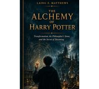 THE ALCHEMY OF HARRY POTTER: Transformation, the Philosopher’s Stone, and the Secret of Becoming (THE HIDDEN LOGIC OF HARRY POTTER)