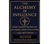 The Alchemy of Influence: Where Love Becomes Leadership and Presence Shapes Ethical Power (The Stewardship of Influence and OUTfluence)