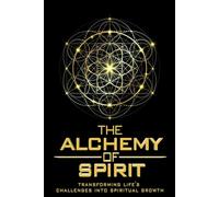 The Alchemy of Spirit: Transforming Life's Challenges into Spiritual Growth: Unlock Your Inner Potential and Embrace Spiritual Transformation