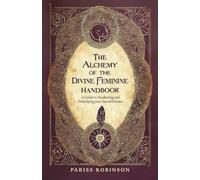 The Alchemy of the Divine Feminine Handbook: A Guide to Awakening and Embodying your Sacred Essense