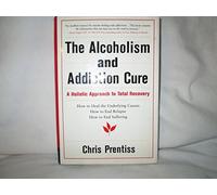 The Alcoholism and Addiction Cure: A Holistic Approach to Total Recovery: How to Heal the Underlying Causes. How to End Relapses