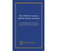 The Aldrich Currency Reform System analysed: how the proposed system would work in practice, what its application would mean for the large and small banks of the United States