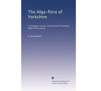 The Alga-flora of Yorkshire: A complete account of the known freshwater Algæ of the county