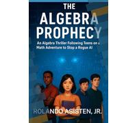 The Algebra Prophecy - An Algebra Thriller Following Teens on a Math Adventure to Stop a Rogue AI