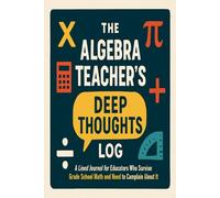 The Algebra Teacher's Deep Thoughts Log: A Lined Journal for Educators Who Survive Grade School Math and Need to Complain About It