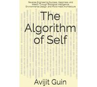 The Algorithm of Self: Reverse-Engineering Success, Happiness, and Wealth Through Biological Intelligence, Environmental Design, and Micro-Habit Architecture