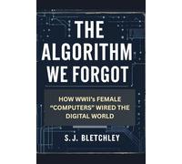The Algorithm We Forgot: How WWII's Female "Computers" Wired the Digital World (Wired for Victory: How WWII Sparked the Digital Future)