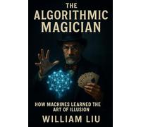 The Algorithmic Magician: How Machines Learned the Art of Illusion (The Age of Artificial Enchantment Trilogy)