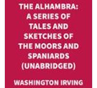 The Alhambra: A Series Of Tales And Sketches Of The Moors And Spaniards (UNABRIDGED)