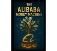 The Alibaba Money Machine: Unlocking E-Commerce Wealth with the World’s Largest Marketplace