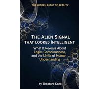 The Alien Signal That Looked Intelligent: What It Reveals About Logic, Consciousness, and the Limits of Human Understanding (The Hidden Logic of Reality)