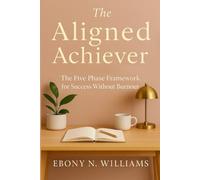 The Aligned Achiever: The Five Phase Framework for Success Without Burnout