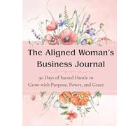 The Aligned Woman’s Business Journal: 90 Days of Sacred Hustle to Grow with Purpose, Power, and Grace