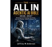 THE ALL IN AGENTIC AI BIBLE 2026-2027: Mastering the Technology That Thinks, Acts, and Decides , Before It Masters You