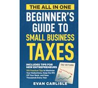 The All In One Beginner's Guide to Small Business Taxes: 100 Practical Tips to Maximize Your Deductions, Keep the IRS Off Your Back, and Save Thousands Every Year
