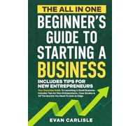 The All In One Beginner's Guide to Starting a Business: Your Dummies Guide To Launching A Small Business - Includes Tips for New Entrepreneurs, Case Studies & All The Secrets You Need To Gain an Edge