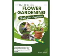 The All-in-One Flower Gardening Guide for Beginners: Everything you need to know about planting, tending and nurturing your own beautiful Blooms
