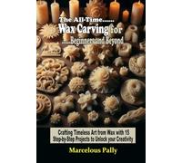 The All-Time Wax Carving for Beginners and Beyond: Crafting Timeless Art from Wax with 15 Step-by-Step Projects to Unlock Your Creativity and Skill...