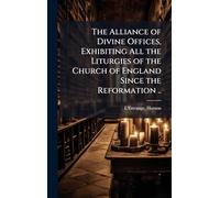 The Alliance of Divine Offices, Exhibiting All the Liturgies of the Church of England Since the Reformation ..