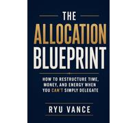 THE ALLOCATION BLUEPRINT: How to Restructure Time, Money, and Energy When You Can't Simply Delegate