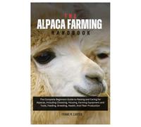 The Alpaca Farming Handbook: The Complete Beginners Guide to Raising and Caring for Alpacas Including Choosing, Housing, Farming Equipment and Tools, Feeding, Breeding, Health, And Fiber Production