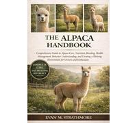 THE ALPACA HANDBOOK: Comprehensive Guide to Alpaca Care, Nutrition, Breeding, Health Management, Behavior Understanding, and Creating a Thriving Environment for Owners and Enthusiasts