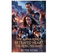 The Alpha King’s Betrayed Heart, The Rejected Mate: A Paranormal Shifter Romance of Love, Betrayal, and Cursed Bloodlines