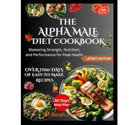 THE ALPHA MALE DIET COOKBOOK: Mastering Strength, Nutrition, and Performance for Peak Health